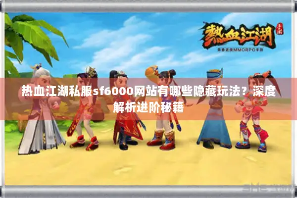 热血江湖私服sf6000网站有哪些隐藏玩法？深度解析进阶秘籍
