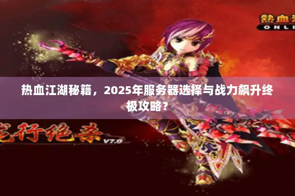 热血江湖秘籍，2025年服务器选择与战力飙升终极攻略？