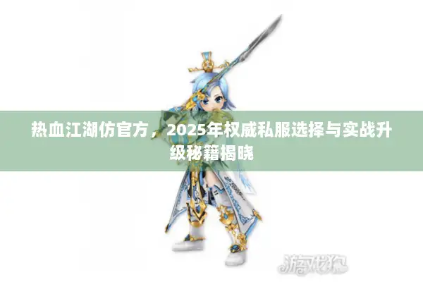 热血江湖仿官方,2025年权威私服选择与实战升级秘籍揭晓 热血江湖仿官方,2025年权威私服选择与实战升级秘籍揭晓