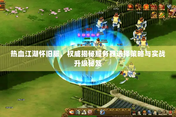 热血江湖怀旧服，权威揭秘服务器选择策略与实战升级秘笈