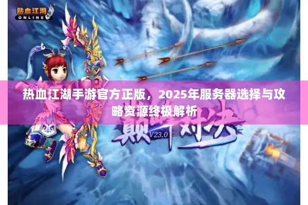 热血江湖手游官方正版，2025年服务器选择与攻略资源终极解析