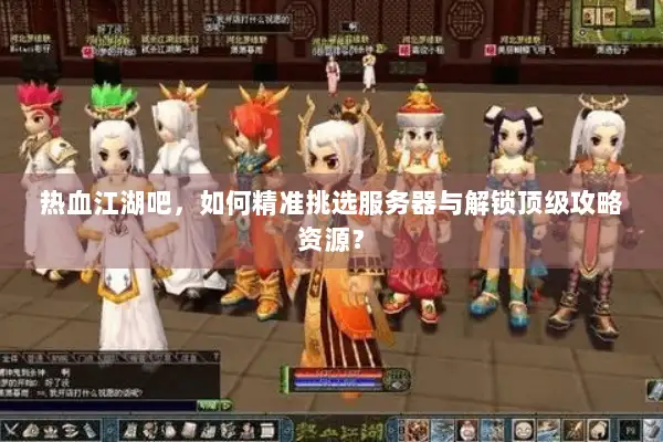 热血江湖吧，如何精准挑选服务器与解锁顶级攻略资源？