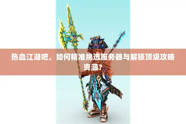 热血江湖吧，如何精准挑选服务器与解锁顶级攻略资源？