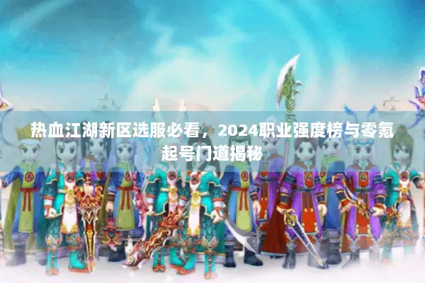 热血江湖新区选服必看，2024职业强度榜与零氪起号门道揭秘