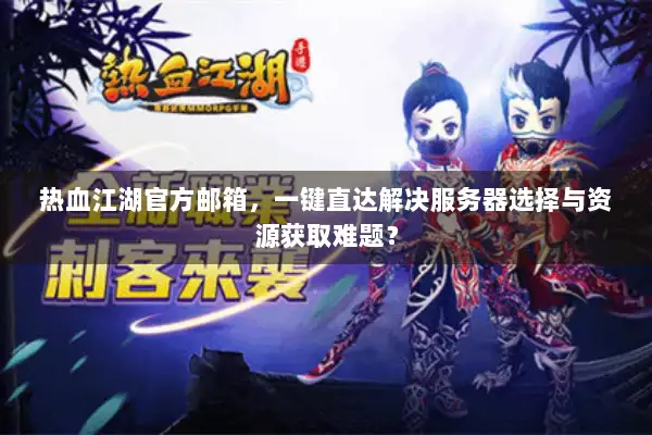热血江湖官方邮箱，一键直达解决服务器选择与资源获取难题？