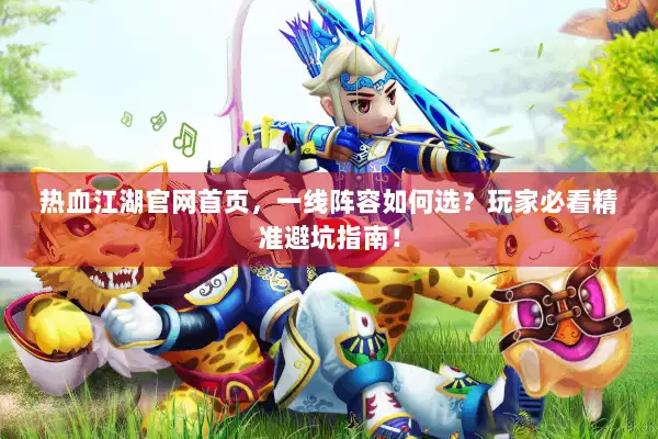 热血江湖官网首页,一线阵容如何选?玩家必看精准避坑指南! 热血江湖官网首页,一线阵容如何选?玩家必看精准避坑指南!