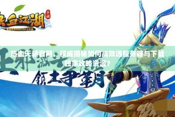 热血天骄官网,权威揭秘如何高效选服务器与下载独家攻略资源? 热血天骄官网,权威揭秘如何高效选服务器与下载独家攻略资源?