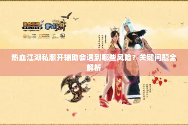 热血江湖私服开辅助会遇到哪些风险？关键问题全解析