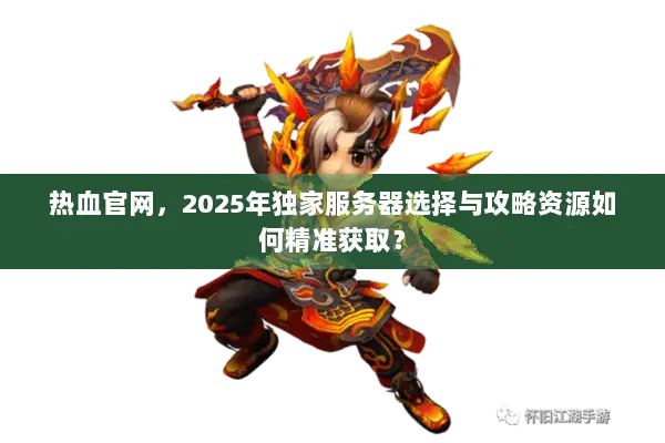 热血官网，2025年独家服务器选择与攻略资源如何精准获取？