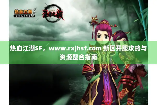 热血江湖SF，www.rxjhsf.com 新区开服攻略与资源整合指南