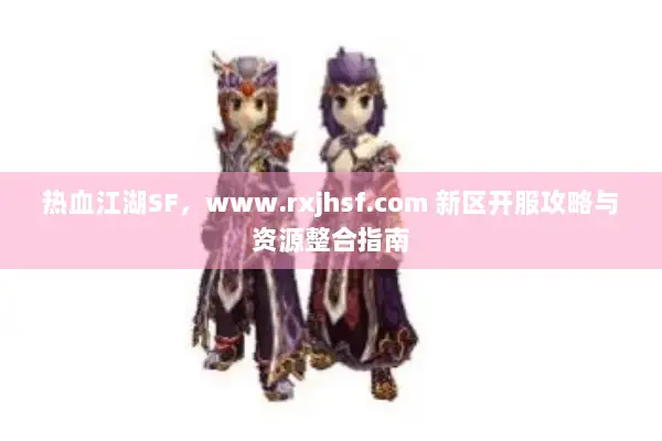 热血江湖SF，www.rxjhsf.com 新区开服攻略与资源整合指南