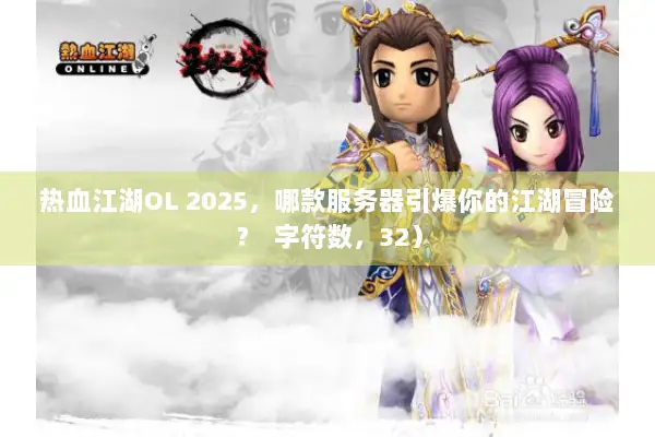 热血江湖OL 2025，哪款服务器引爆你的江湖冒险？  字符数，32）