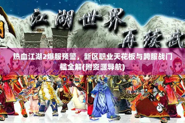 热血江湖2爆服预警，新区职业天花板与跨服战门槛全解(附资源导航)