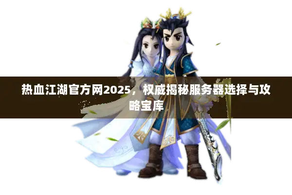 热血江湖官方网2025，权威揭秘服务器选择与攻略宝库
