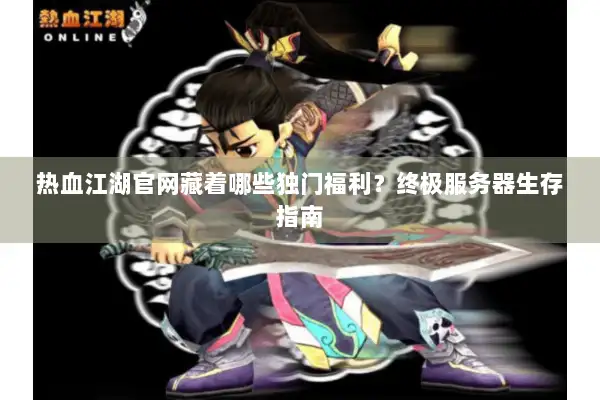 热血江湖官网藏着哪些独门福利？终极服务器生存指南