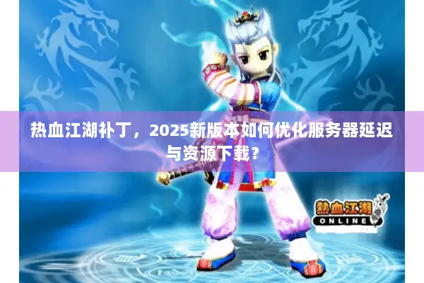 热血江湖补丁，2025新版本如何优化服务器延迟与资源下载？