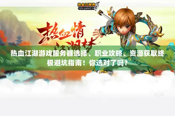 热血江湖游戏服务器选择、职业攻略、资源获取终极避坑指南！你选对了吗？
