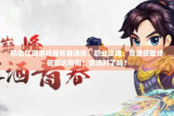 热血江湖游戏服务器选择、职业攻略、资源获取终极避坑指南！你选对了吗？