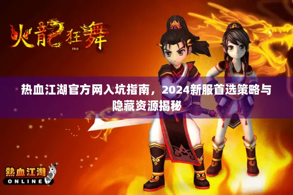 热血江湖官方网入坑指南，2024新服首选策略与隐藏资源揭秘