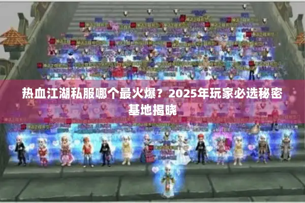 热血江湖私服哪个最火爆？2025年玩家必选秘密基地揭晓