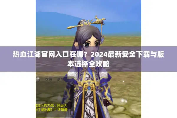 热血江湖官网入口在哪？2024最新安全下载与版本选择全攻略