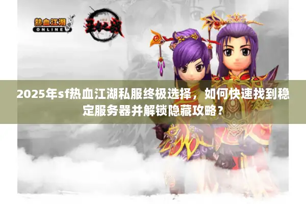 2025年sf热血江湖私服终极选择，如何快速找到稳定服务器并解锁隐藏攻略？