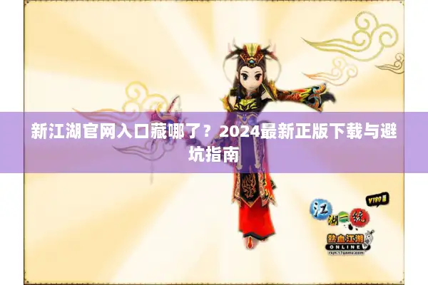 新江湖官网入口藏哪了?2024最新正版下载与避坑指南 新江湖官网入口藏哪了?2024最新正版下载与避坑指南