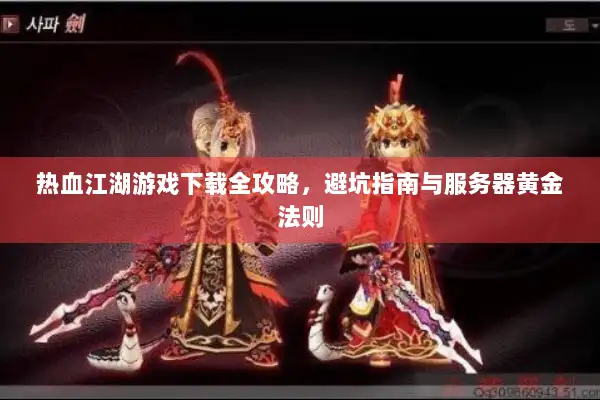 热血江湖游戏下载全攻略，避坑指南与服务器黄金法则
