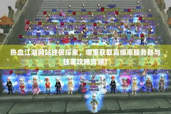 热血江湖网站终极探索，哪里获取高爆率服务器与独家攻略资源？