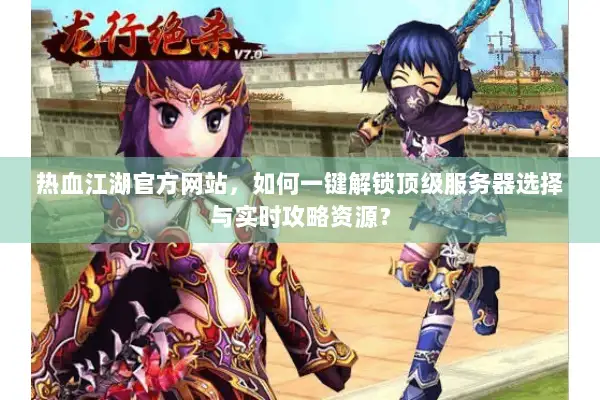 热血江湖官方网站，如何一键解锁顶级服务器选择与实时攻略资源？