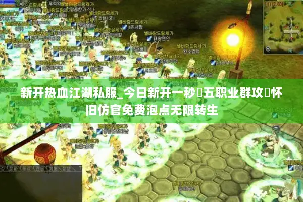 新开热血江湖私服_今日新开一秒▷五职业群攻◁怀旧仿官免费泡点无限转生 新开热血江湖私服_今日新开一秒▷五职业群攻◁怀旧仿官免费泡点无限转生