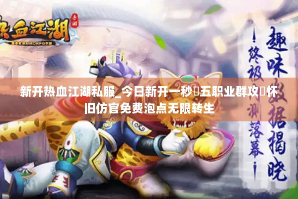 新开热血江湖私服_今日新开一秒▷五职业群攻◁怀旧仿官免费泡点无限转生 新开热血江湖私服_今日新开一秒▷五职业群攻◁怀旧仿官免费泡点无限转生