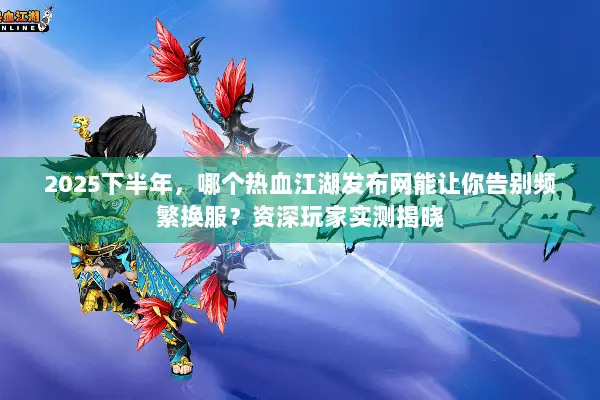2025下半年，哪个热血江湖发布网能让你告别频繁换服？资深玩家实测揭晓