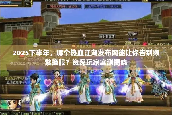 2025下半年，哪个热血江湖发布网能让你告别频繁换服？资深玩家实测揭晓