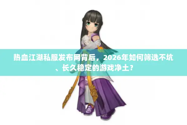 热血江湖私服发布网背后,2026年如何筛选不坑、长久稳定的游戏净土? 热血江湖私服发布网背后,2026年如何筛选不坑、长久稳定的游戏净土?