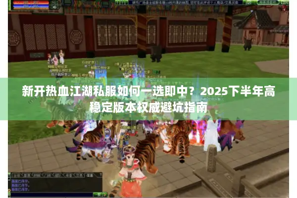 新开热血江湖私服如何一选即中?2025下半年高稳定版本权威避坑指南 新开热血江湖私服如何一选即中?2025下半年高稳定版本权威避坑指南