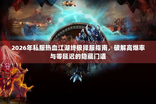 2026年私服热血江湖终极择服指南，破解高爆率与零延迟的隐藏门道