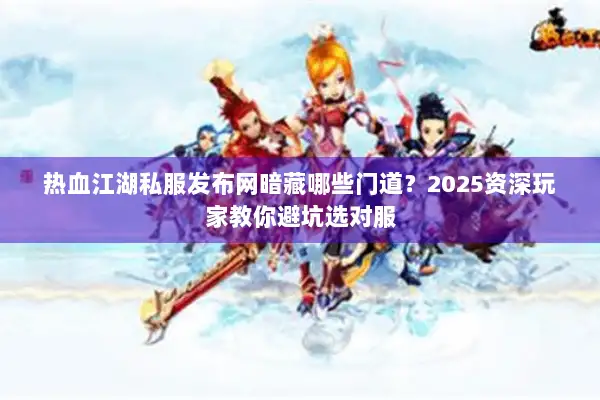 热血江湖私服发布网暗藏哪些门道？2025资深玩家教你避坑选对服