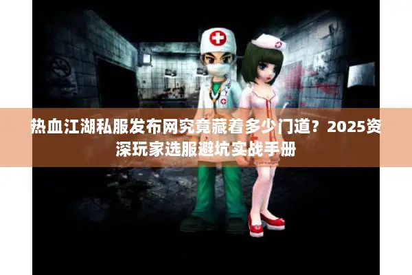 热血江湖私服发布网究竟藏着多少门道？2025资深玩家选服避坑实战手册