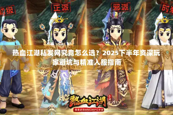 热血江湖私发网究竟怎么选？2025下半年资深玩家避坑与精准入服指南