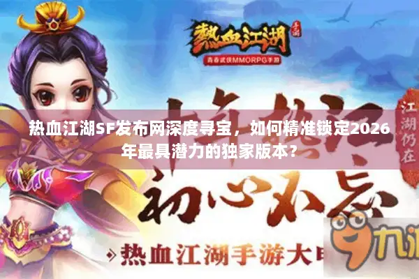 热血江湖SF发布网深度寻宝，如何精准锁定2026年最具潜力的独家版本？