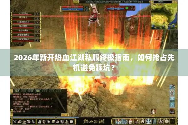 2026年新开热血江湖私服终极指南，如何抢占先机避免踩坑？