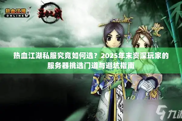 热血江湖私服究竟如何选？2025年末资深玩家的服务器挑选门道与避坑指南