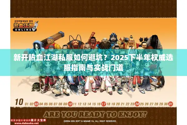新开热血江湖私服如何避坑？2025下半年权威选服指南与实战门道