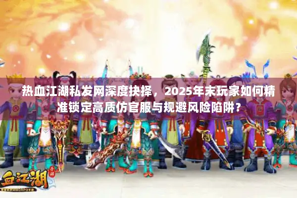 热血江湖私发网深度抉择，2025年末玩家如何精准锁定高质仿官服与规避风险陷阱？