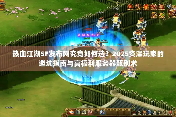 热血江湖SF发布网究竟如何选？2025资深玩家的避坑指南与高福利服务器甄别术