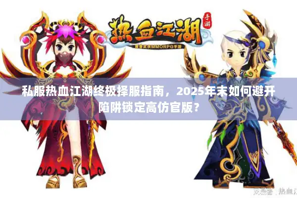 私服热血江湖终极择服指南，2025年末如何避开陷阱锁定高仿官版？