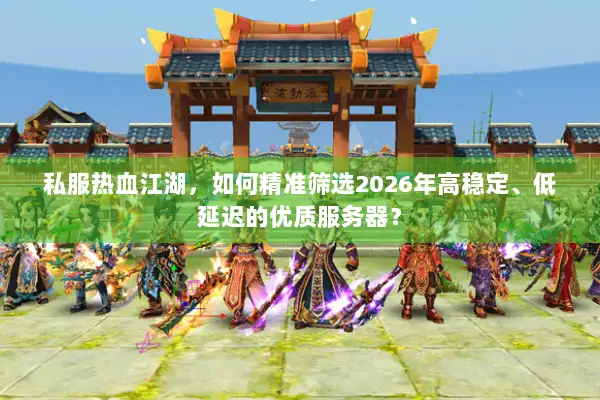 私服热血江湖，如何精准筛选2026年高稳定、低延迟的优质服务器？