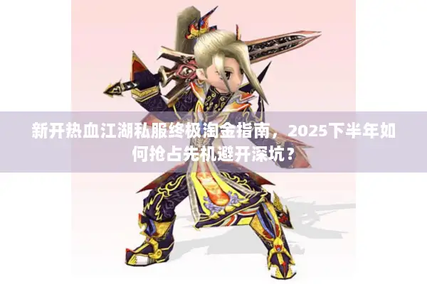 新开热血江湖私服终极淘金指南,2025下半年如何抢占先机避开深坑? 新开热血江湖私服终极淘金指南,2025下半年如何抢占先机避开深坑?