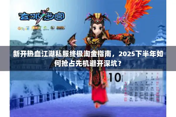 新开热血江湖私服终极淘金指南,2025下半年如何抢占先机避开深坑? 新开热血江湖私服终极淘金指南,2025下半年如何抢占先机避开深坑?